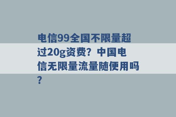 电信99全国不限量超过20g资费？中国电信无限量流量随便用吗？ -第1张图片-电信联通移动号卡网