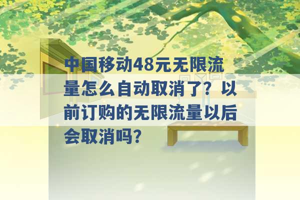 中国移动48元无限流量怎么自动取消了？以前订购的无限流量以后会取消吗？ -第1张图片-电信联通移动号卡网