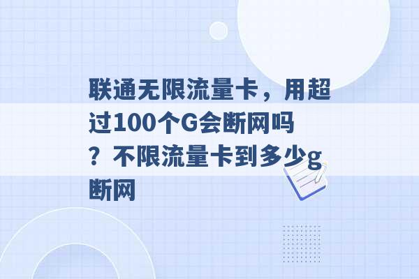 联通无限流量卡，用超过100个G会断网吗？不限流量卡到多少g断网 -第1张图片-电信联通移动号卡网