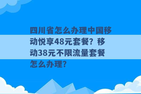 四川省怎么办理中国移动悦享48元套餐？移动38元不限流量套餐怎么办理？ -第1张图片-电信联通移动号卡网