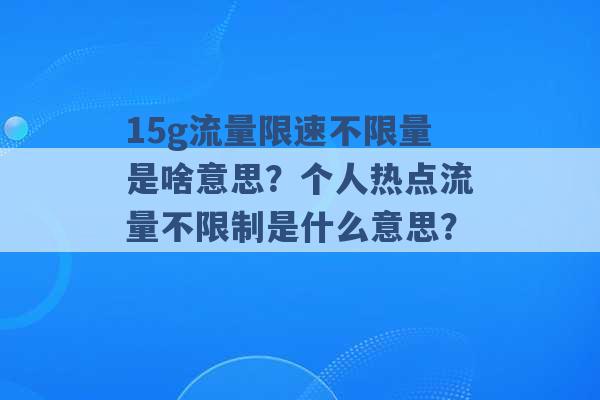 15g流量限速不限量是啥意思？个人热点流量不限制是什么意思？ -第1张图片-电信联通移动号卡网