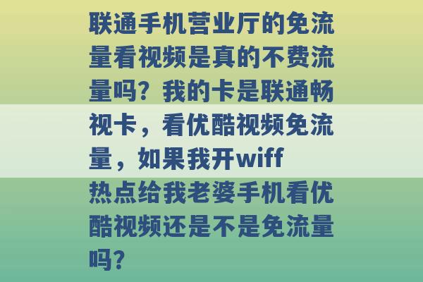 联通手机营业厅的免流量看视频是真的不费流量吗？我的卡是联通畅视卡，看优酷视频免流量，如果我开wiff热点给我老婆手机看优酷视频还是不是免流量吗？ -第1张图片-电信联通移动号卡网