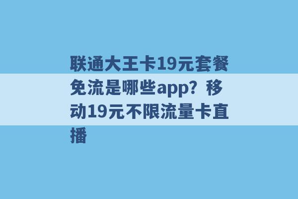 联通大王卡19元套餐免流是哪些app？移动19元不限流量卡直播 -第1张图片-电信联通移动号卡网