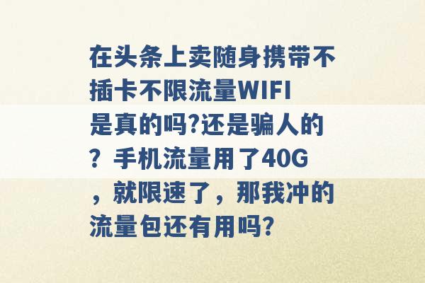 在头条上卖随身携带不插卡不限流量WIFI是真的吗?还是骗人的？手机流量用了40G，就限速了，那我冲的流量包还有用吗？ -第1张图片-电信联通移动号卡网