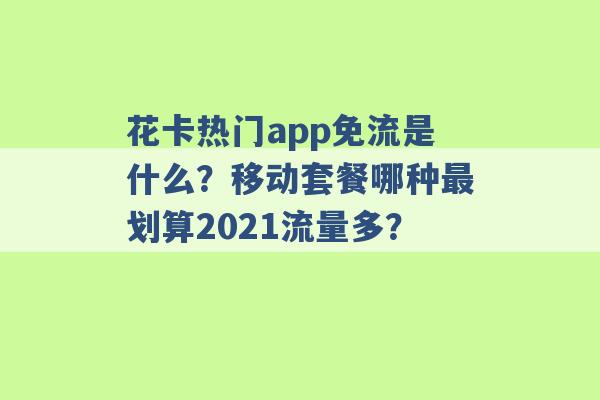 花卡热门app免流是什么？移动套餐哪种最划算2021流量多？ -第1张图片-电信联通移动号卡网