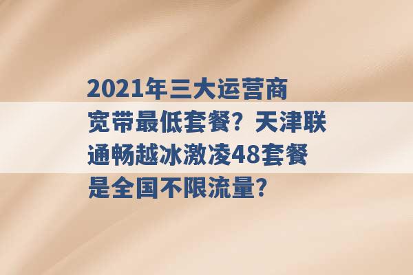 2021年三大运营商宽带最低套餐？天津联通畅越冰激凌48套餐是全国不限流量？ -第1张图片-电信联通移动号卡网