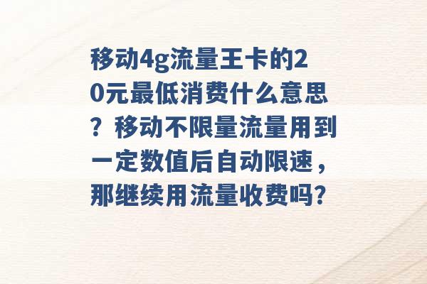 移动4g流量王卡的20元最低消费什么意思？移动不限量流量用到一定数值后自动限速，那继续用流量收费吗？ -第1张图片-电信联通移动号卡网