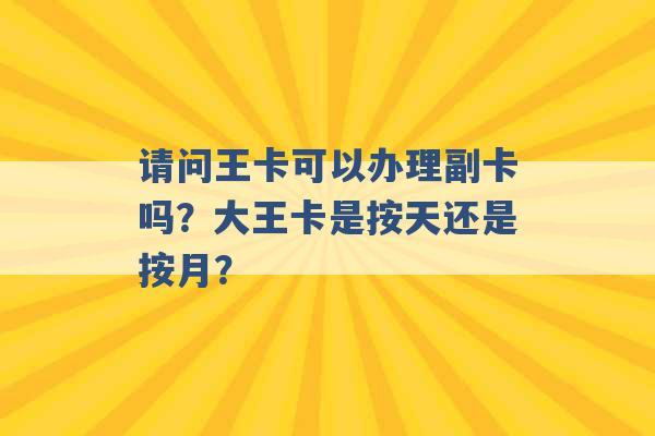 请问王卡可以办理副卡吗？大王卡是按天还是按月？ -第1张图片-电信联通移动号卡网