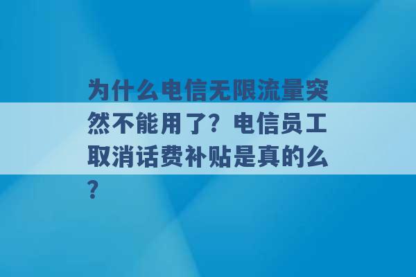 为什么电信无限流量突然不能用了？电信员工取消话费补贴是真的么？ -第1张图片-电信联通移动号卡网