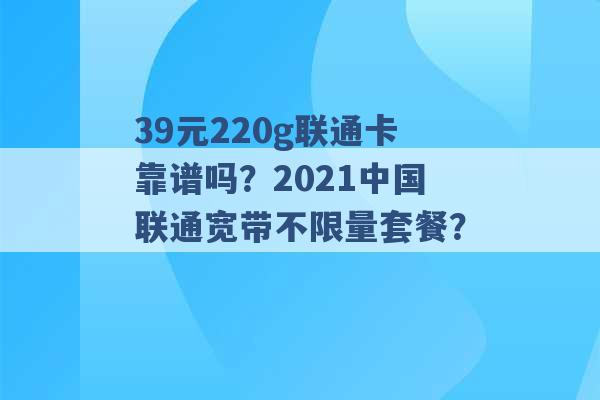 39元220g联通卡靠谱吗？2021中国联通宽带不限量套餐？ -第1张图片-电信联通移动号卡网