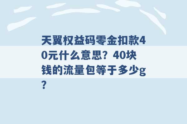 天翼权益码零金扣款40元什么意思？40块钱的流量包等于多少g？ -第1张图片-电信联通移动号卡网