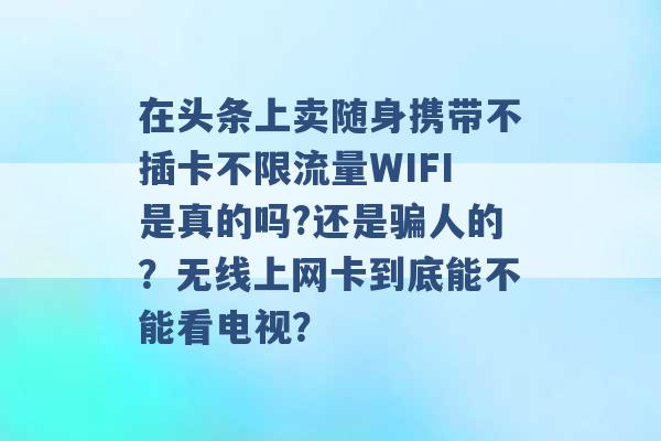 在头条上卖随身携带不插卡不限流量WIFI是真的吗?还是骗人的？无线上网卡到底能不能看电视？ -第1张图片-电信联通移动号卡网