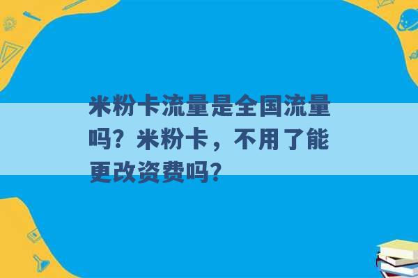 米粉卡流量是全国流量吗？米粉卡，不用了能更改资费吗？ -第1张图片-电信联通移动号卡网