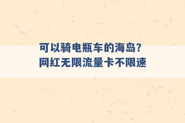 可以骑电瓶车的海岛？网红无限流量卡不限速 -第1张图片-电信联通移动号卡网