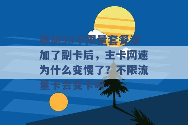 移动98不限量套餐添加了副卡后，主卡网速为什么变慢了？不限流量卡会变卡吗 -第1张图片-电信联通移动号卡网