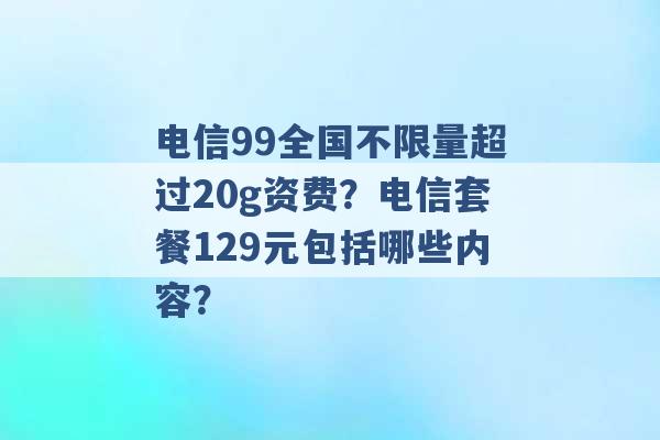 电信99全国不限量超过20g资费？电信套餐129元包括哪些内容？ -第1张图片-电信联通移动号卡网