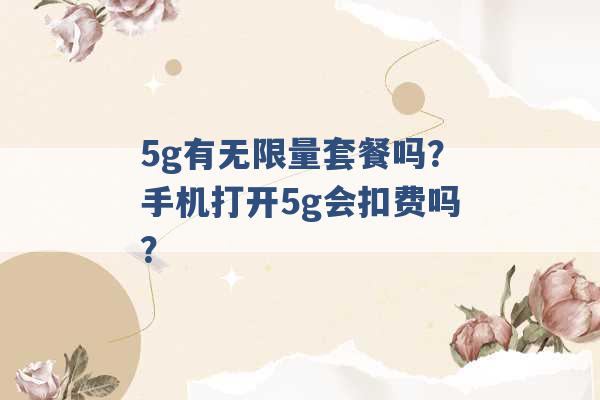 5g有无限量套餐吗？手机打开5g会扣费吗？ -第1张图片-电信联通移动号卡网