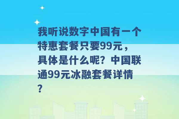 我听说数字中国有一个特惠套餐只要99元，具体是什么呢？中国联通99元冰融套餐详情？ -第1张图片-电信联通移动号卡网