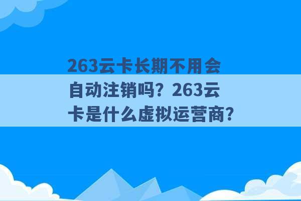 263云卡长期不用会自动注销吗？263云卡是什么虚拟运营商？ -第1张图片-电信联通移动号卡网