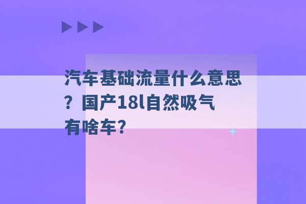 汽车基础流量什么意思？国产18l自然吸气有啥车？ -第1张图片-电信联通移动号卡网