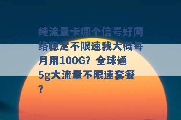 纯流量卡哪个信号好网络稳定不限速我大概每月用100G？全球通5g大流量不限速套餐？ -第1张图片-电信联通移动号卡网