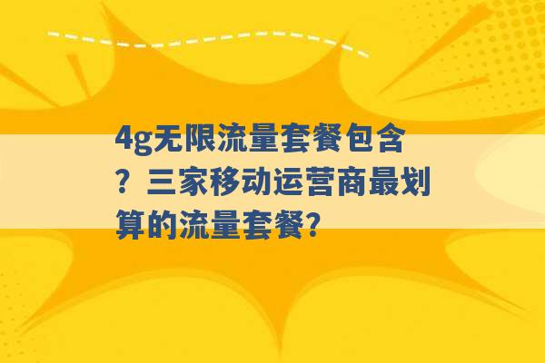 4g无限流量套餐包含？三家移动运营商最划算的流量套餐？ -第1张图片-电信联通移动号卡网