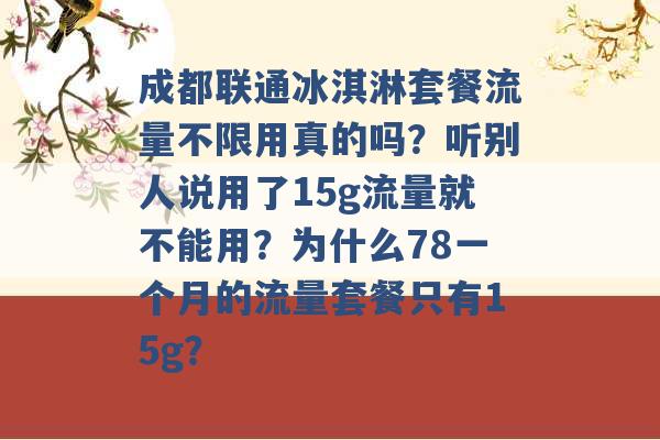 成都联通冰淇淋套餐流量不限用真的吗？听别人说用了15g流量就不能用？为什么78一个月的流量套餐只有15g？ -第1张图片-电信联通移动号卡网