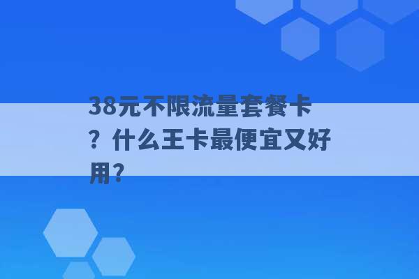 38元不限流量套餐卡？什么王卡最便宜又好用？ -第1张图片-电信联通移动号卡网