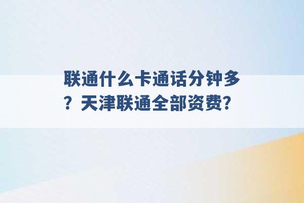 联通什么卡通话分钟多？天津联通全部资费？ -第1张图片-电信联通移动号卡网