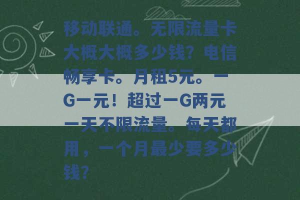 移动联通。无限流量卡大概大概多少钱？电信畅享卡。月租5元。一G一元！超过一G两元一天不限流量。每天都用，一个月最少要多少钱？ -第1张图片-电信联通移动号卡网