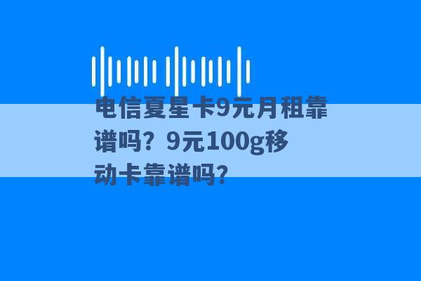 电信夏星卡9元月租靠谱吗？9元100g移动卡靠谱吗？ -第1张图片-电信联通移动号卡网