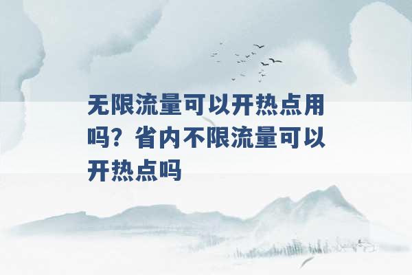 无限流量可以开热点用吗？省内不限流量可以开热点吗 -第1张图片-电信联通移动号卡网