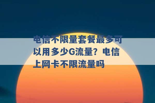 电信不限量套餐最多可以用多少G流量？电信上网卡不限流量吗 -第1张图片-电信联通移动号卡网