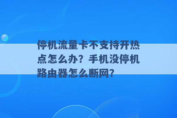 停机流量卡不支持开热点怎么办？手机没停机路由器怎么断网？ -第1张图片-电信联通移动号卡网