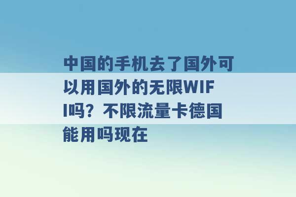 中国的手机去了国外可以用国外的无限WIFI吗？不限流量卡德国能用吗现在 -第1张图片-电信联通移动号卡网