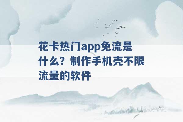 花卡热门app免流是什么？制作手机壳不限流量的软件 -第1张图片-电信联通移动号卡网