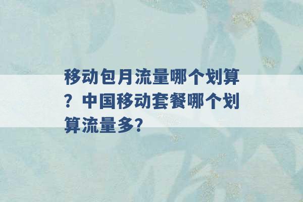 移动包月流量哪个划算？中国移动套餐哪个划算流量多？ -第1张图片-电信联通移动号卡网