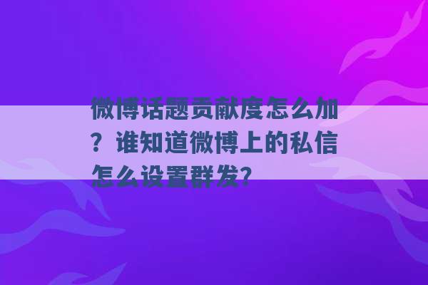 微博话题贡献度怎么加？谁知道微博上的私信怎么设置群发？ -第1张图片-电信联通移动号卡网