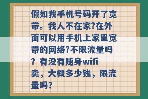 假如我手机号码开了宽带。我人不在家?在外面可以用手机上家里宽带的网络?不限流量吗？有没有随身wifi卖，大概多少钱，限流量吗？ -第1张图片-电信联通移动号卡网