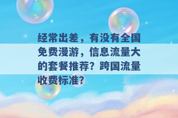 经常出差，有没有全国免费漫游，信息流量大的套餐推荐？跨国流量收费标准？ -第1张图片-电信联通移动号卡网