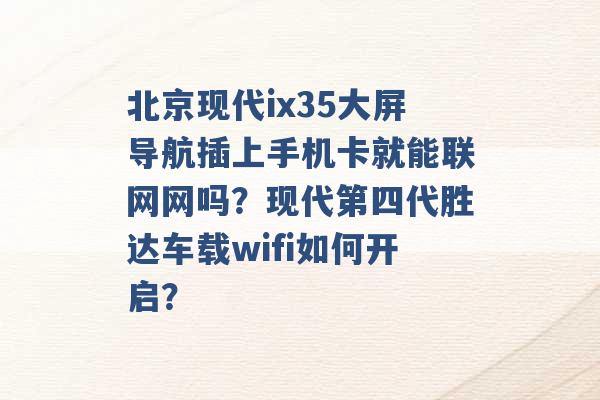 北京现代ix35大屏导航插上手机卡就能联网网吗？现代第四代胜达车载wifi如何开启？ -第1张图片-电信联通移动号卡网