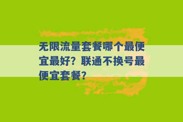 无限流量套餐哪个最便宜最好？联通不换号最便宜套餐？ -第1张图片-电信联通移动号卡网