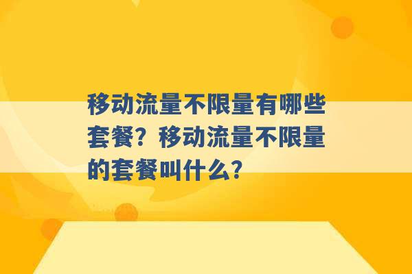 移动流量不限量有哪些套餐？移动流量不限量的套餐叫什么？ -第1张图片-电信联通移动号卡网