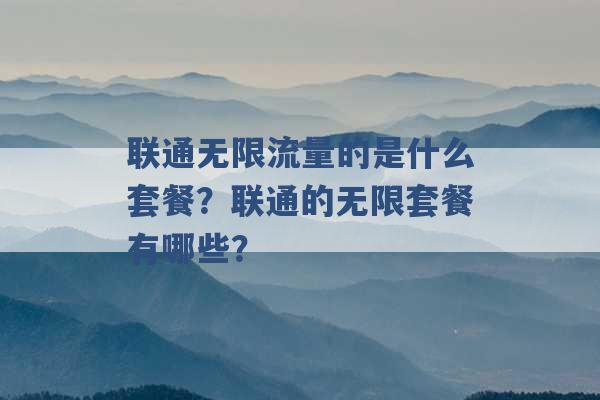 联通无限流量的是什么套餐？联通的无限套餐有哪些？ -第1张图片-电信联通移动号卡网