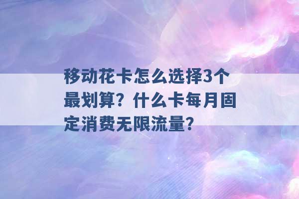 移动花卡怎么选择3个最划算？什么卡每月固定消费无限流量？ -第1张图片-电信联通移动号卡网