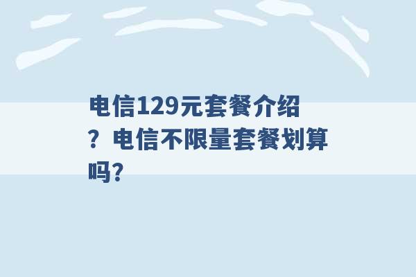 电信129元套餐介绍？电信不限量套餐划算吗？ -第1张图片-电信联通移动号卡网