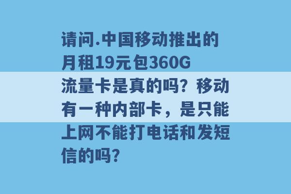 请问.中国移动推出的月租19元包360G流量卡是真的吗？移动有一种内部卡，是只能上网不能打电话和发短信的吗？ -第1张图片-电信联通移动号卡网