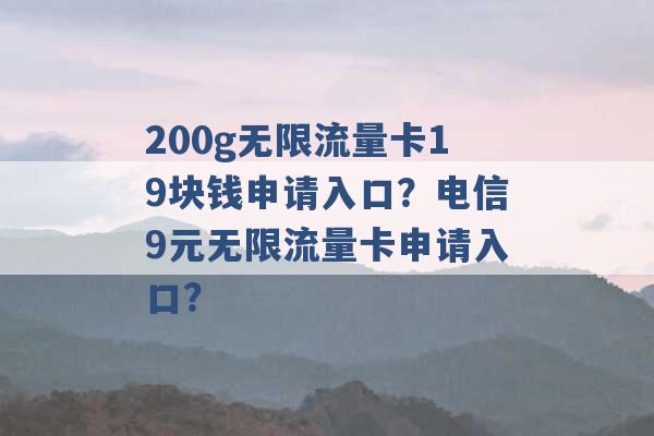 200g无限流量卡19块钱申请入口？电信9元无限流量卡申请入口？ -第1张图片-电信联通移动号卡网