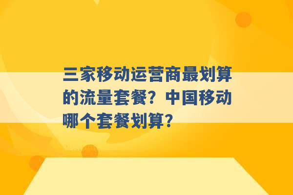 三家移动运营商最划算的流量套餐？中国移动哪个套餐划算？ -第1张图片-电信联通移动号卡网