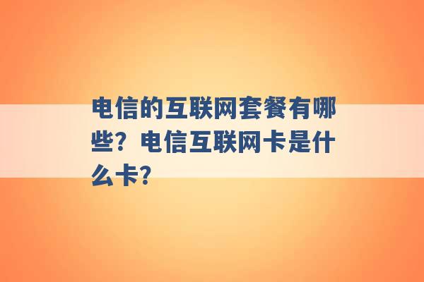 电信的互联网套餐有哪些？电信互联网卡是什么卡？ -第1张图片-电信联通移动号卡网